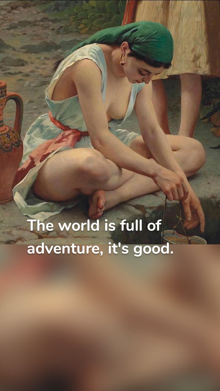 The world is full of adventure, it's good.